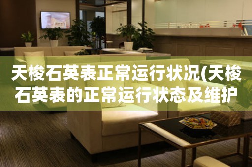 天梭石英表正常運(yùn)行狀況(天梭石英表的正常運(yùn)行狀態(tài)及維護(hù)常識(shí))