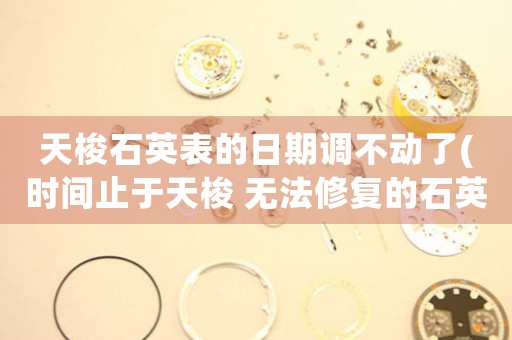天梭石英表的日期調(diào)不動(dòng)了(時(shí)間止于天梭 無法修復(fù)的石英表日期問題)