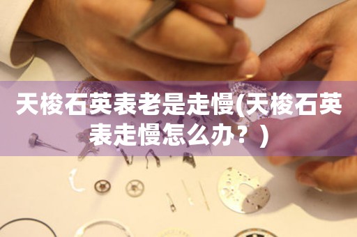 天梭石英表老是走慢(天梭石英表走慢怎么辦？)