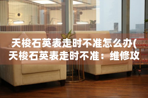 天梭石英表走時(shí)不準(zhǔn)怎么辦(天梭石英表走時(shí)不準(zhǔn)：維修攻略指南)