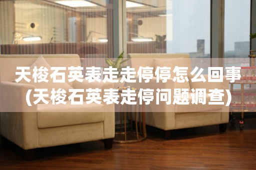 天梭石英表走走停停怎么回事(天梭石英表走停問題調(diào)查)