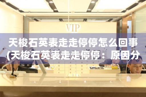 天梭石英表走走停停怎么回事(天梭石英表走走停停：原因分析)