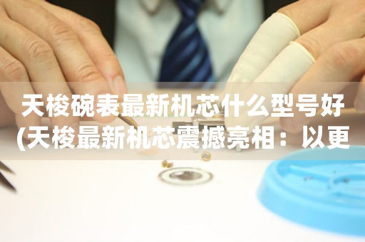 天梭碗表最新機(jī)芯什么型號(hào)好(天梭最新機(jī)芯震撼亮相：以更精準(zhǔn)的時(shí)間呈現(xiàn)匠心獨(dú)運(yùn))