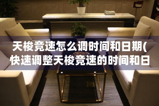 天梭競速怎么調(diào)時(shí)間和日期(快速調(diào)整天梭競速的時(shí)間和日期)