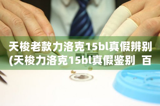 天梭老款力洛克15bl真假辨別(天梭力洛克15bl真假鑒別  百科達(dá)人詳解)
