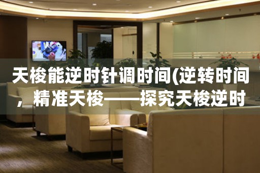 天梭能逆時針調(diào)時間(逆轉(zhuǎn)時間，精準(zhǔn)天梭——探究天梭逆時針調(diào)時間功能的神秘原理)