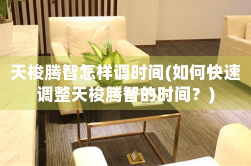 天梭騰智怎樣調(diào)時間(如何快速調(diào)整天梭騰智的時間？)
