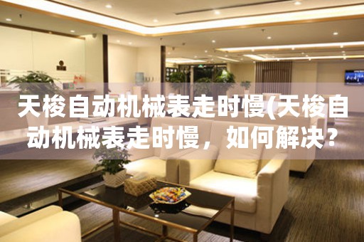 天梭自動機械表走時慢(天梭自動機械表走時慢，如何解決？)