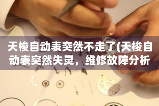 天梭自動表突然不走了(天梭自動表突然失靈，維修故障分析分享)