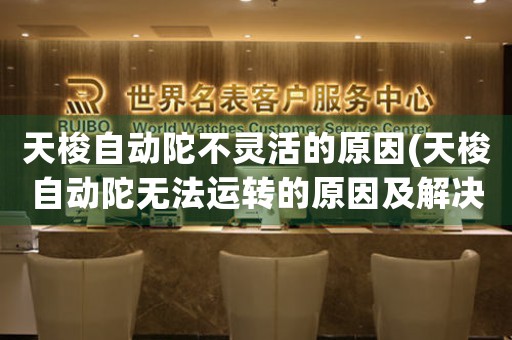 天梭自動陀不靈活的原因(天梭自動陀無法運轉(zhuǎn)的原因及解決辦法)