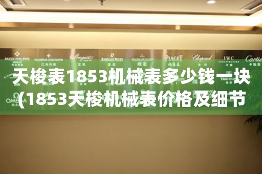 天梭表1853機械表多少錢一塊(1853天梭機械表價格及細(xì)節(jié)解析)