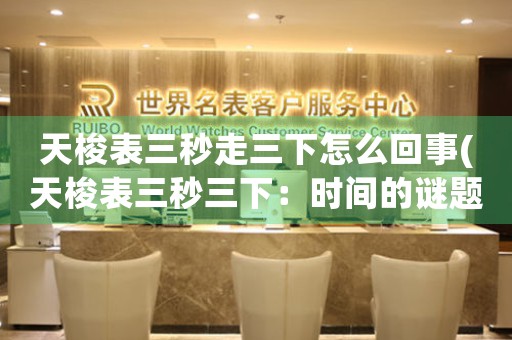 天梭表三秒走三下怎么回事(天梭表三秒三下：時間的謎題解密)