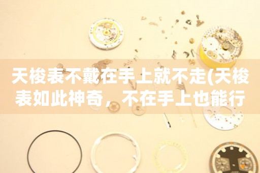 天梭表不戴在手上就不走(天梭表如此神奇，不在手上也能行？)