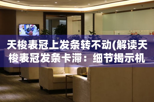 天梭表冠上發(fā)條轉(zhuǎn)不動(解讀天梭表冠發(fā)條卡滯：細(xì)節(jié)揭示機械手表內(nèi)部奧秘)