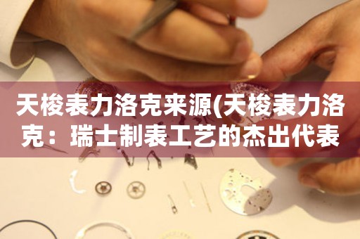 天梭表力洛克來源(天梭表力洛克：瑞士制表工藝的杰出代表)