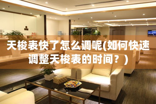 天梭表快了怎么調(diào)呢(如何快速調(diào)整天梭表的時間？)