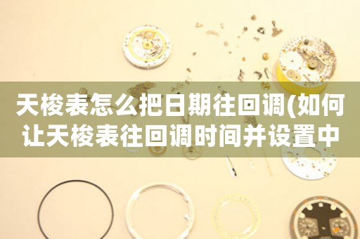 天梭表怎么把日期往回調(diào)(如何讓天梭表往回調(diào)時間并設(shè)置中心日期？)