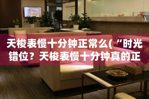 天梭表慢十分鐘正常么(“時光錯位？天梭表慢十分鐘真的正常嗎？”)