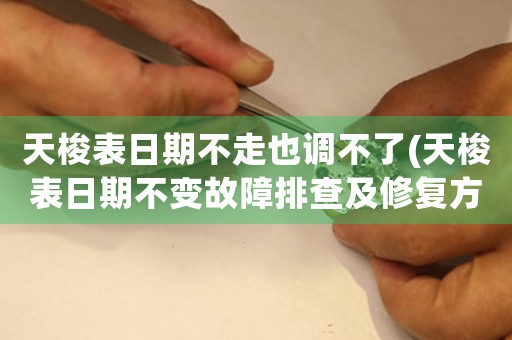 天梭表日期不走也調(diào)不了(天梭表日期不變故障排查及修復(fù)方法)