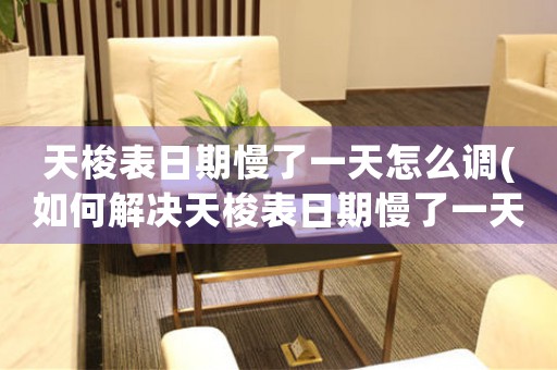 天梭表日期慢了一天怎么調(diào)(如何解決天梭表日期慢了一天的問題？)