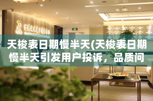 天梭表日期慢半天(天梭表日期慢半天引發(fā)用戶投訴，品質(zhì)問題凸顯！)