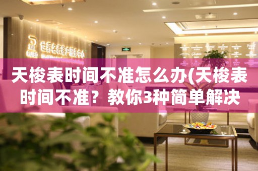 天梭表時(shí)間不準(zhǔn)怎么辦(天梭表時(shí)間不準(zhǔn)？教你3種簡單解決方法)