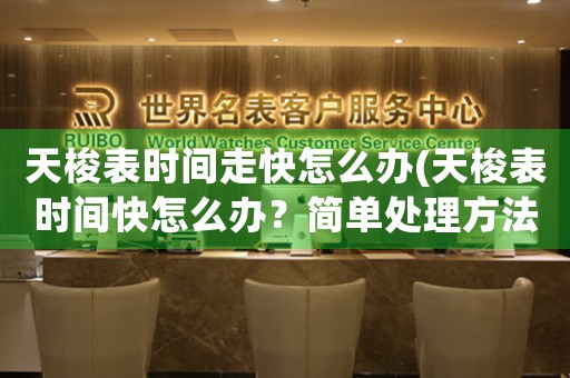 天梭表時(shí)間走快怎么辦(天梭表時(shí)間快怎么辦？簡單處理方法！)