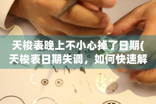 天梭表晚上不小心掉了日期(天梭表日期失調(diào)，如何快速解決？)