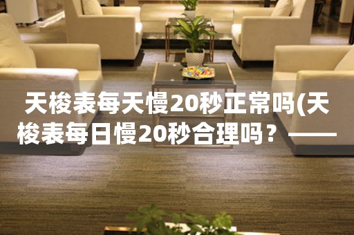 天梭表每天慢20秒正常嗎(天梭表每日慢20秒合理嗎？——探討細(xì)微時(shí)間誤差對(duì)品牌的影響)