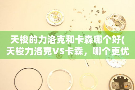 天梭的力洛克和卡森哪個(gè)好(天梭力洛克VS卡森，哪個(gè)更優(yōu)秀？)