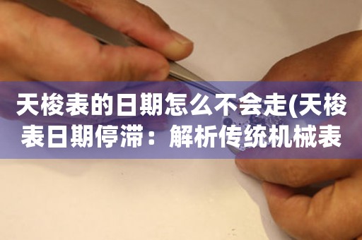 天梭表的日期怎么不會(huì)走(天梭表日期停滯：解析傳統(tǒng)機(jī)械表時(shí)間精準(zhǔn)度問題)