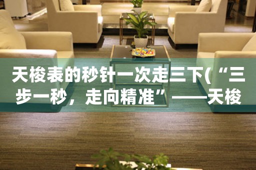 天梭表的秒針一次走三下(“三步一秒，走向精準(zhǔn)”——天梭表秒針設(shè)計(jì)的科技含量)