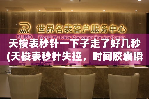 天梭表秒針一下子走了好幾秒(天梭表秒針失控，時(shí)間膠囊瞬間崩裂)