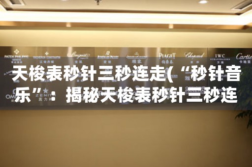 天梭表秒針三秒連走(“秒針音樂”：揭秘天梭表秒針三秒連走背后的奧秘)