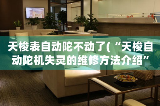 天梭表自動陀不動了(“天梭自動陀機失靈的維修方法介紹”)