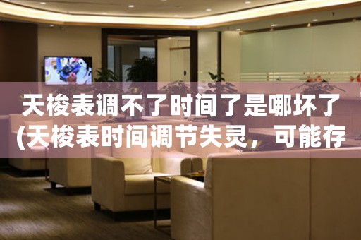 天梭表調(diào)不了時間了是哪壞了(天梭表時間調(diào)節(jié)失靈，可能存在哪些故障？)