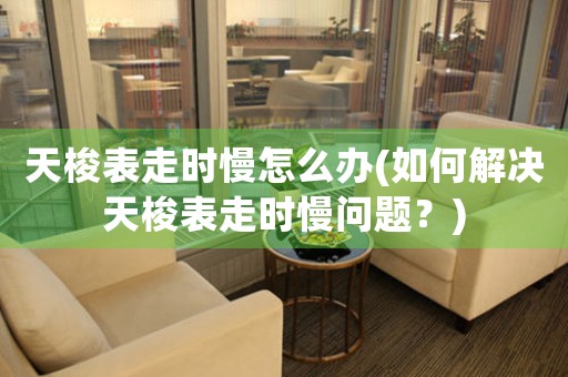 天梭表走時慢怎么辦(如何解決天梭表走時慢問題？)