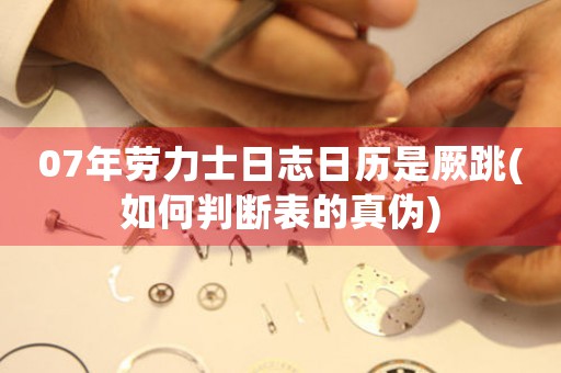07年勞力士日志日歷是厥跳(如何判斷表的真?zhèn)?