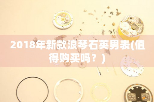 2018年新款浪琴石英男表(值得購(gòu)買嗎？)