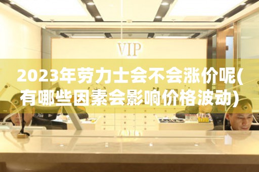 2023年勞力士會(huì)不會(huì)漲價(jià)呢(有哪些因素會(huì)影響價(jià)格波動(dòng))