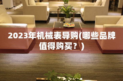 2023年機(jī)械表導(dǎo)購(gòu)(哪些品牌值得購(gòu)買？)