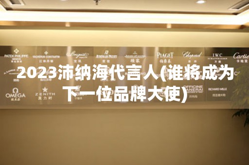 2023沛納海代言人(誰(shuí)將成為下一位品牌大使)