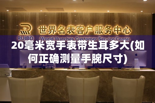 20毫米寬手表帶生耳多大(如何正確測(cè)量手腕尺寸)