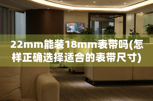 22mm能裝18mm表帶嗎(怎樣正確選擇適合的表帶尺寸)