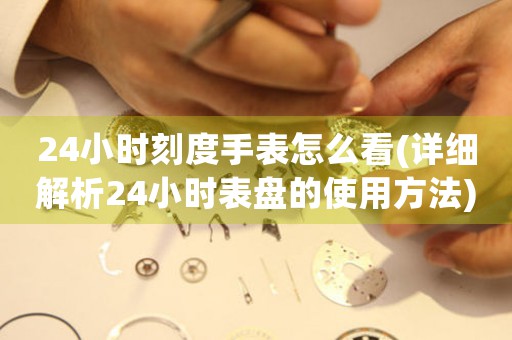 24小時(shí)刻度手表怎么看(詳細(xì)解析24小時(shí)表盤的使用方法)