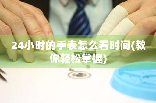 24小時(shí)的手表怎么看時(shí)間(教你輕松掌握)