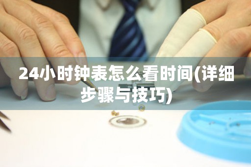 24小時(shí)鐘表怎么看時(shí)間(詳細(xì)步驟與技巧)