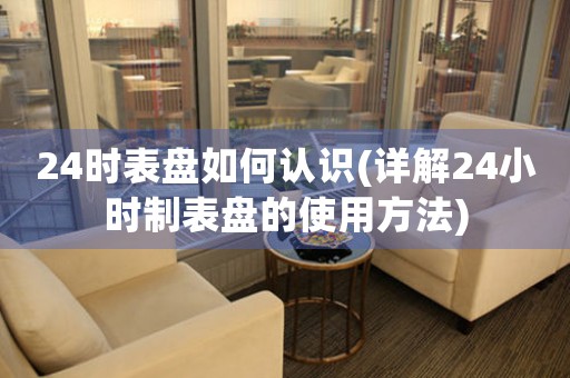 24時(shí)表盤如何認(rèn)識(shí)(詳解24小時(shí)制表盤的使用方法)