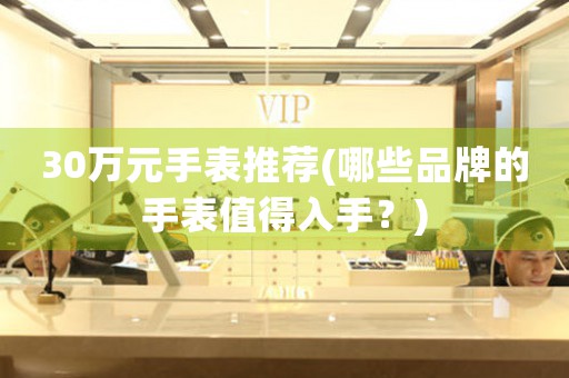 30萬(wàn)元手表推薦(哪些品牌的手表值得入手？)