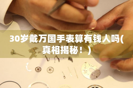 30歲戴萬(wàn)國(guó)手表算有錢人嗎(真相揭秘！)